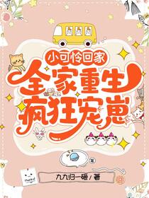 小可怜回家，全家重生疯狂宠崽免费阅读_小可怜回家，全家重生疯狂宠崽