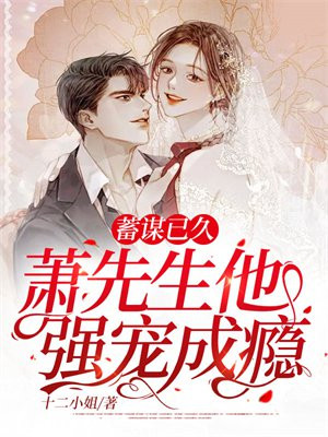 蓄谋已久，萧先生他强宠成瘾免费阅读_蓄谋已久，萧先生他强宠成瘾