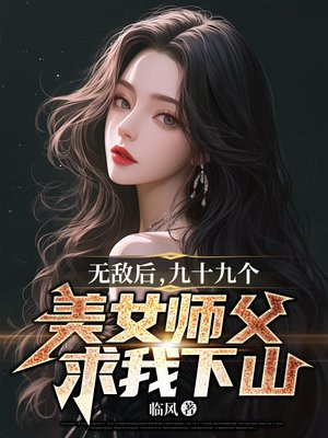 无敌后，九十九个美女师父求我下山免费阅读_无敌后，九十九个美女师父求我下山