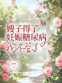嫂子得了妊娠糖尿病，我不管了免费阅读_嫂子得了妊娠糖尿病，我不管了