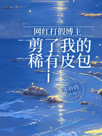 网红打假博主剪了我的稀有皮包免费阅读_网红打假博主剪了我的稀有皮包