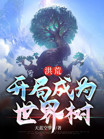 洪荒：开局成为世界树免费阅读_洪荒：开局成为世界树