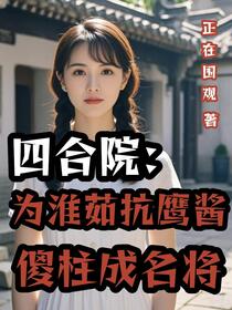 四合院：为淮茹抗鹰酱傻柱成名将免费阅读_四合院：为淮茹抗鹰酱傻柱成名将