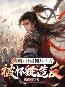 大明：开局佣兵十万，被怀疑造反免费阅读_大明：开局佣兵十万，被怀疑造反