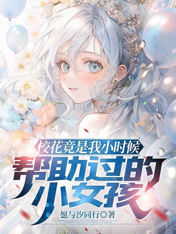 校花竟是我小时候帮助过的小女孩免费阅读_校花竟是我小时候帮助过的小女孩