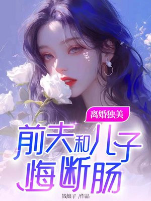 离婚独美，前夫和儿子悔断肠免费阅读_离婚独美，前夫和儿子悔断肠