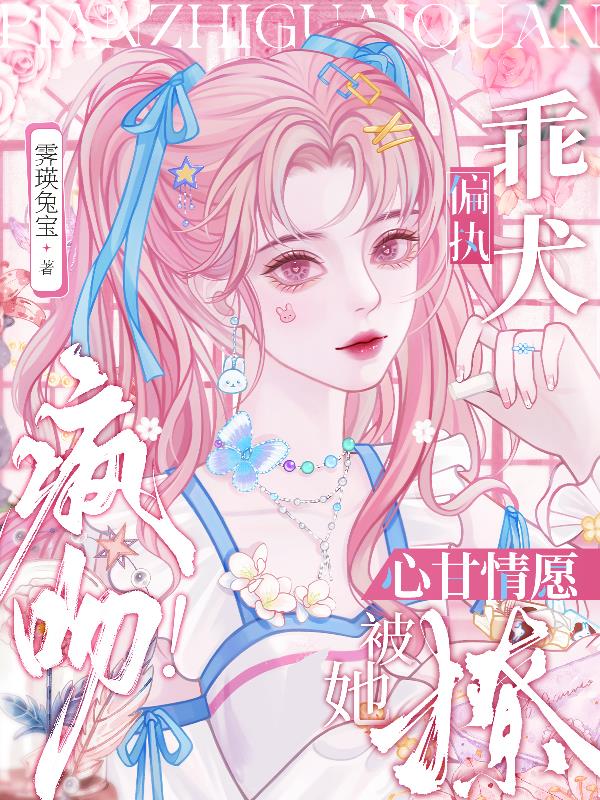 疯吻！偏执乖犬心甘情愿被她撩免费阅读_疯吻！偏执乖犬心甘情愿被她撩