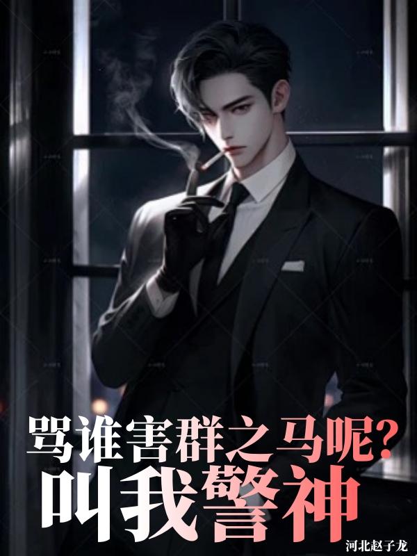 骂谁害群之马呢，叫我警神免费阅读_骂谁害群之马呢，叫我警神