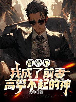 离婚后，我成了前妻高攀不起的神免费阅读_离婚后，我成了前妻高攀不起的神