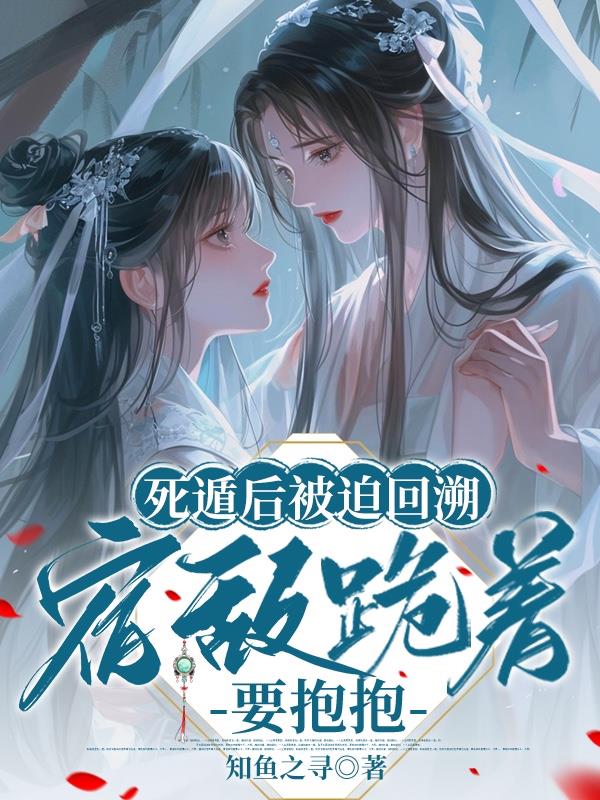 死遁后被迫回溯，宿敌跪着要抱抱免费阅读_死遁后被迫回溯，宿敌跪着要抱抱
