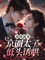 顶级溺宠，京圈太子低头诱哄免费阅读_顶级溺宠，京圈太子低头诱哄