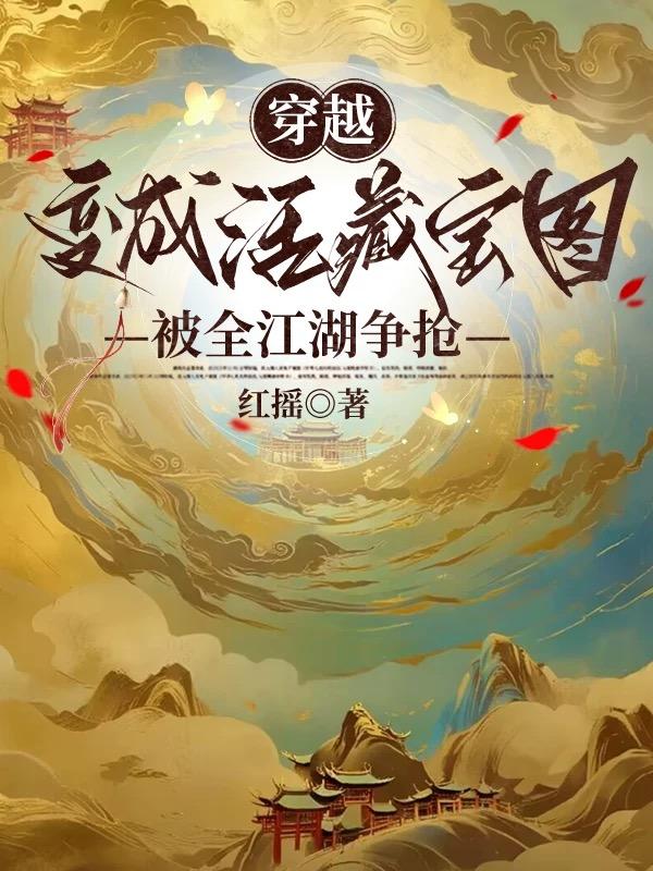 穿越变成活藏宝图，被全江湖争抢免费阅读_穿越变成活藏宝图，被全江湖争抢