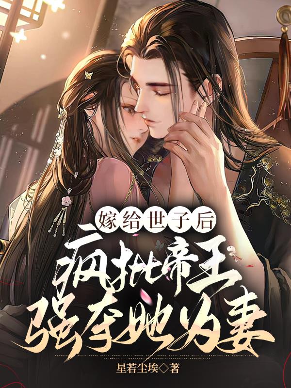 嫁给世子后，疯批帝王强夺她为妻免费阅读_嫁给世子后，疯批帝王强夺她为妻