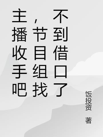 主播收手吧，节目组找不到借口了免费阅读_主播收手吧，节目组找不到借口了