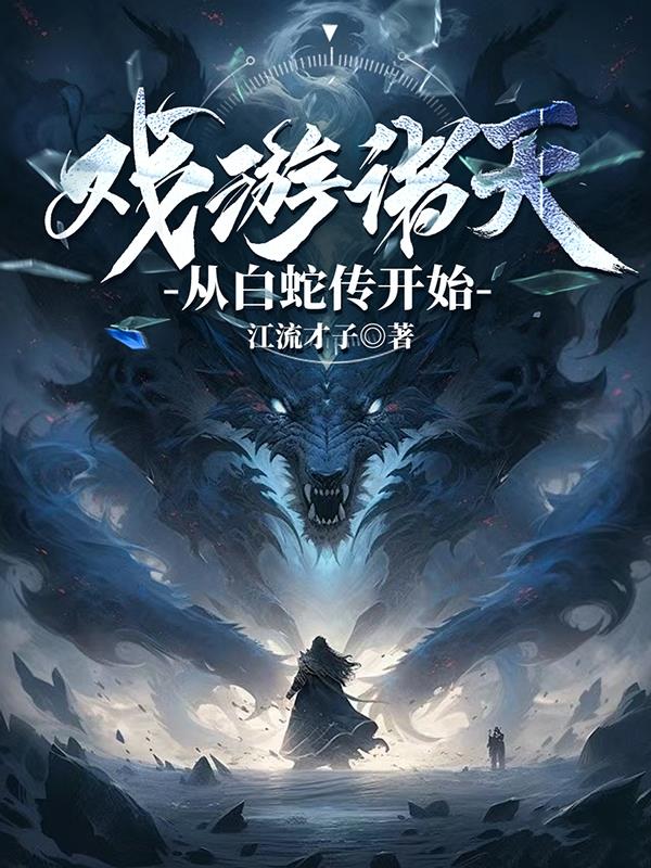 戏游诸天：从白蛇传开始免费阅读_戏游诸天：从白蛇传开始