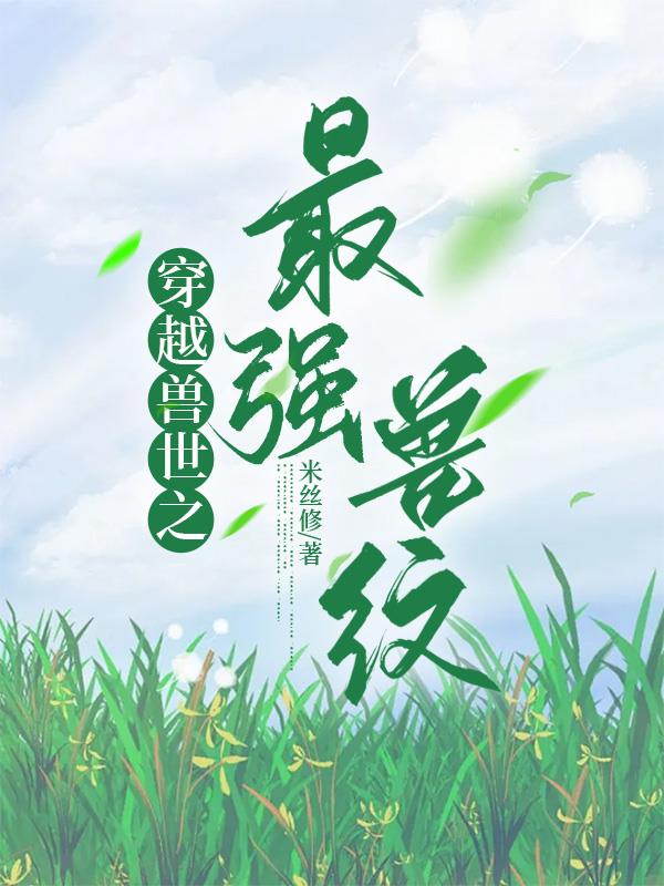 穿越兽世之最强兽纹免费阅读_穿越兽世之最强兽纹