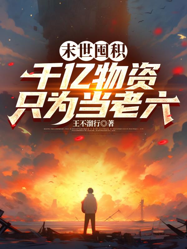 末世囤积千亿物资只为了当老六免费阅读_末世囤积千亿物资只为了当老六