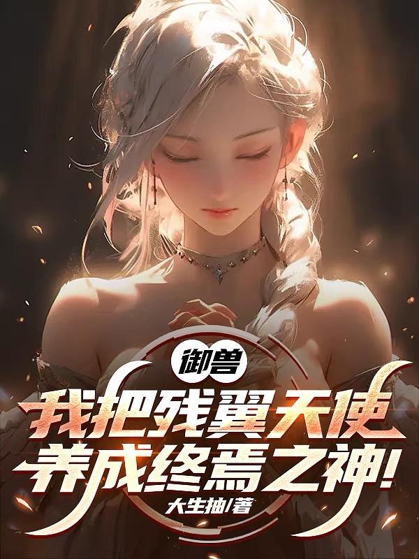 御兽：我把残翼天使养成终焉之神免费阅读_御兽：我把残翼天使养成终焉之神