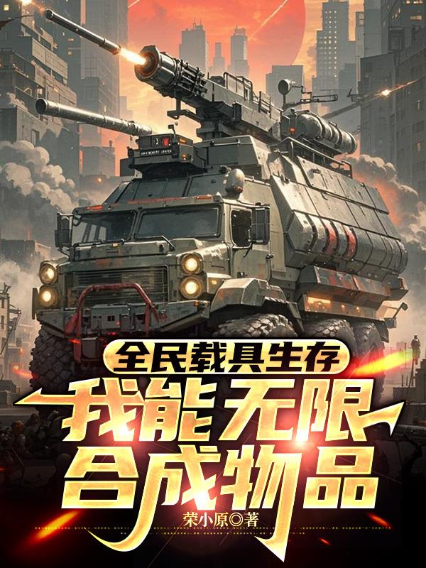 全民载具生存，我能无限合成物品免费阅读_全民载具生存，我能无限合成物品
