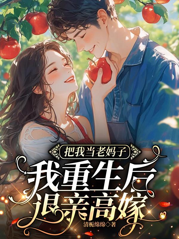 把我当老妈子？我重生后退亲高嫁免费阅读_把我当老妈子？我重生后退亲高嫁