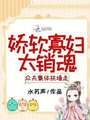 娇软寡妇太销魂，众夫集体扶墙走免费阅读_娇软寡妇太销魂，众夫集体扶墙走