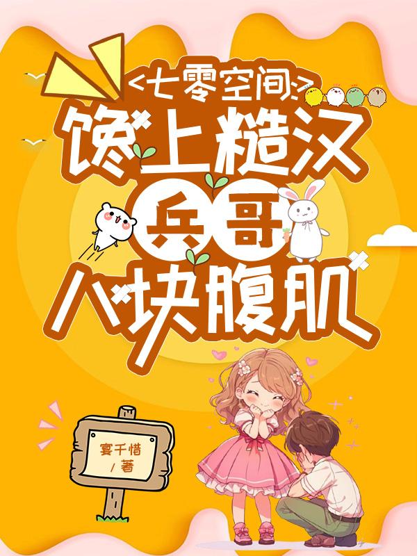 七零空间：馋上糙汉兵哥八块腹肌免费阅读_七零空间：馋上糙汉兵哥八块腹肌