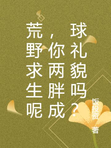 荒野求生呢，你两胖成球礼貌吗？免费阅读_荒野求生呢，你两胖成球礼貌吗？