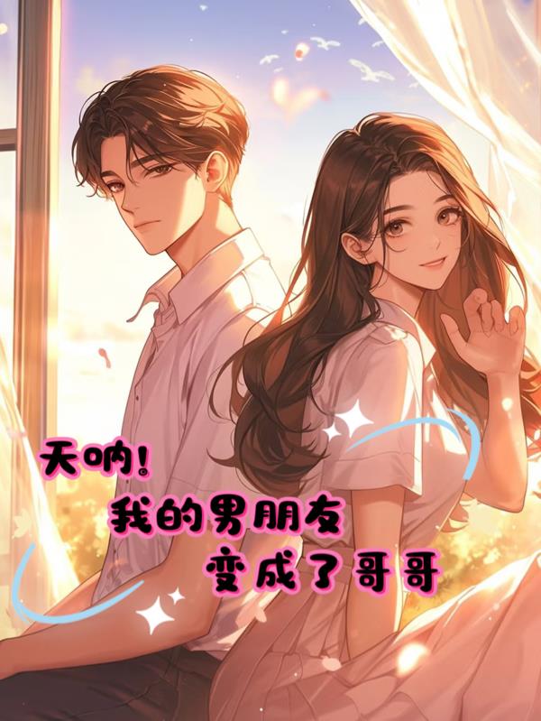 天呐！我的男朋友变成了哥哥免费阅读_天呐！我的男朋友变成了哥哥