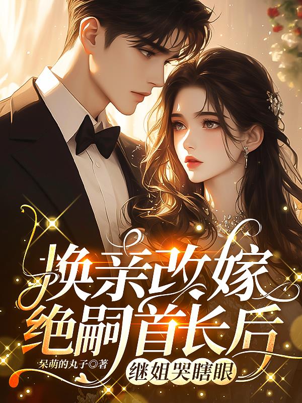 换亲改嫁绝嗣首长后，继姐哭瞎眼免费阅读_换亲改嫁绝嗣首长后，继姐哭瞎眼