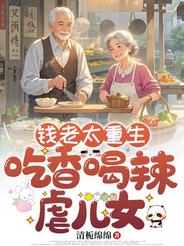 钱老太重生，吃香喝辣虐儿女免费阅读_钱老太重生，吃香喝辣虐儿女