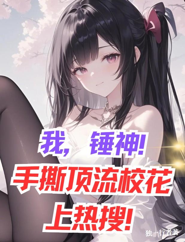 我，锤神！手撕顶流校花上热搜！免费阅读_我，锤神！手撕顶流校花上热搜！