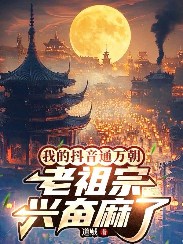 我的抖音通万朝，老祖宗兴奋麻了免费阅读_我的抖音通万朝，老祖宗兴奋麻了