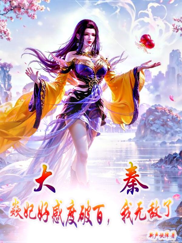 大秦，焱妃好感度破百，我无敌了免费阅读_大秦，焱妃好感度破百，我无敌了