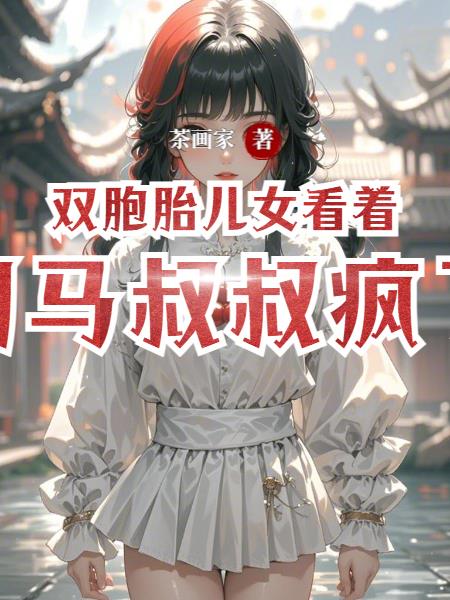 双胞胎儿女看着司马叔叔疯了免费阅读_双胞胎儿女看着司马叔叔疯了