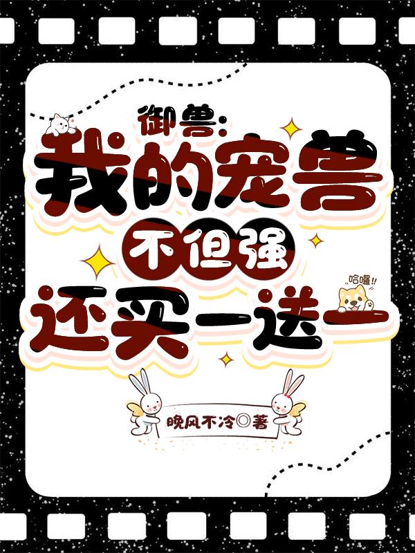 御兽：我的宠兽不但强还买一送一免费阅读_御兽：我的宠兽不但强还买一送一