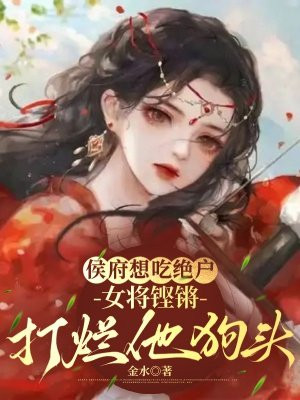 侯府想吃绝户，女将铿锵打烂他狗头免费阅读_侯府想吃绝户，女将铿锵打烂他狗头