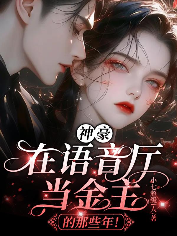 神豪：在语音厅当金主的那些年！免费阅读_神豪：在语音厅当金主的那些年！