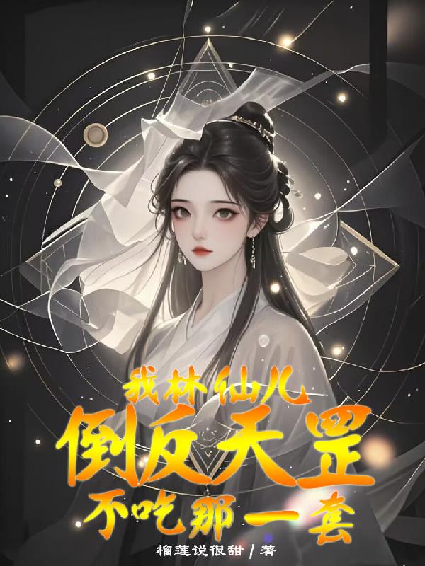 我，林仙儿倒反天罡不吃那一套！免费阅读_我，林仙儿倒反天罡不吃那一套！