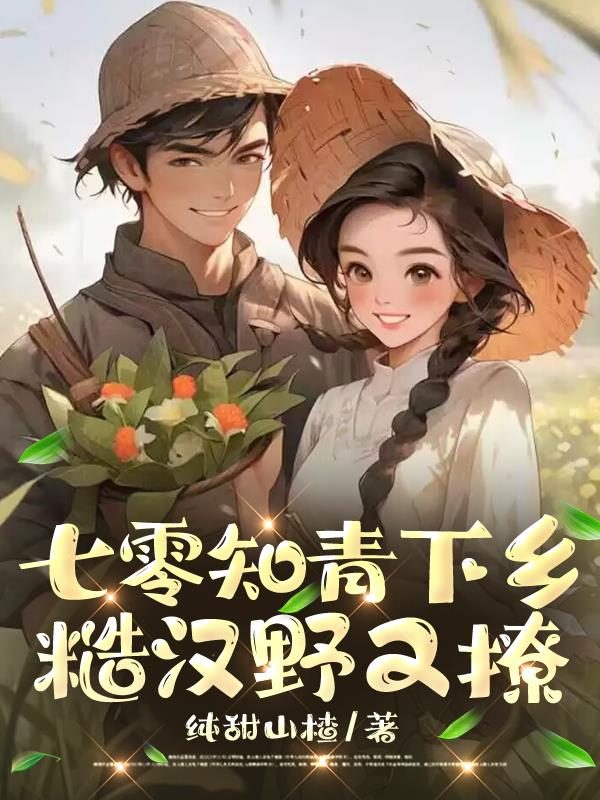 七零知青下乡：糙汉野又撩免费阅读_七零知青下乡：糙汉野又撩