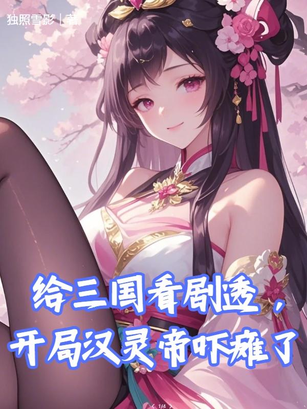 给三国看剧透，开局汉灵帝吓瘫了免费阅读_给三国看剧透，开局汉灵帝吓瘫了