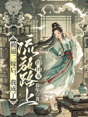 被逼二嫁后，我成了流放路上的团宠免费阅读_被逼二嫁后，我成了流放路上的团宠