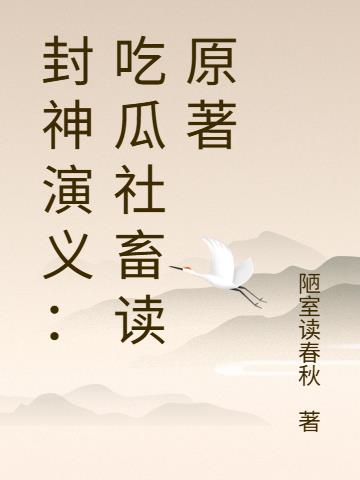 封神演义：吃瓜社畜读原著免费阅读_封神演义：吃瓜社畜读原著