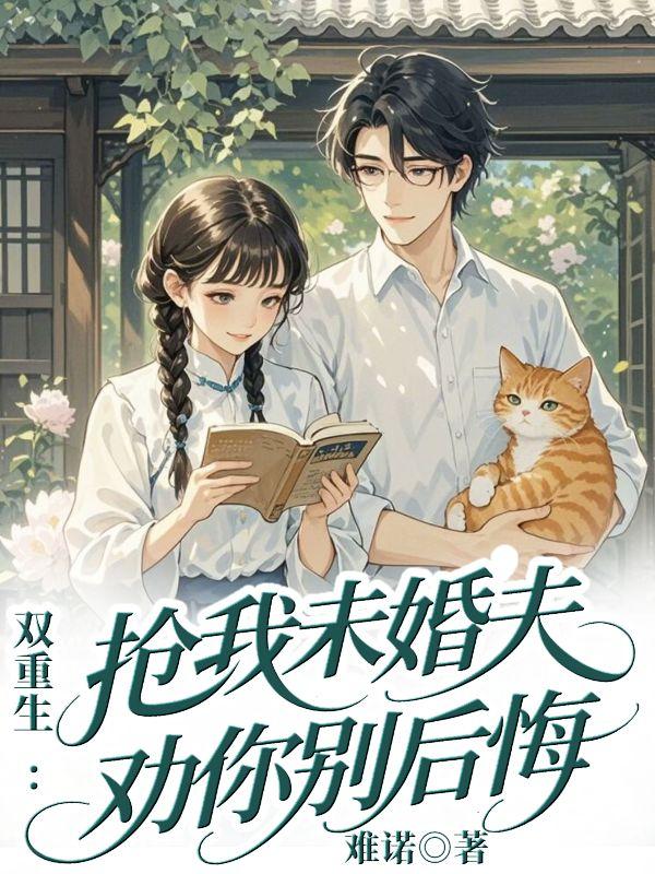 双重生：抢我未婚夫，劝你别后悔免费阅读_双重生：抢我未婚夫，劝你别后悔