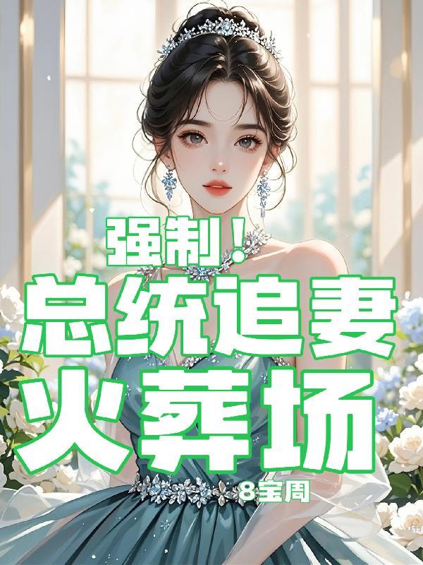 强制！总统追妻火葬场免费阅读_强制！总统追妻火葬场