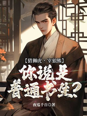 猎狮虎，宰狼熊，你说是普通书生？免费阅读_猎狮虎，宰狼熊，你说是普通书生？