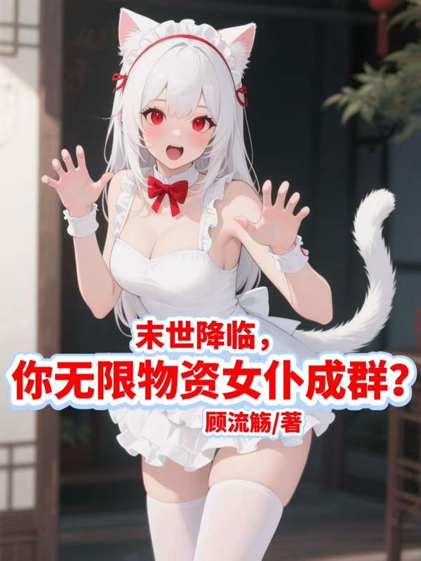 末世降临，你无限物资女仆成群？免费阅读_末世降临，你无限物资女仆成群？