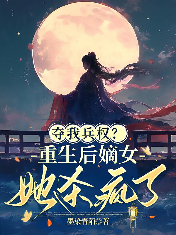 夺我兵权？重生后嫡女她杀疯了免费阅读_夺我兵权？重生后嫡女她杀疯了