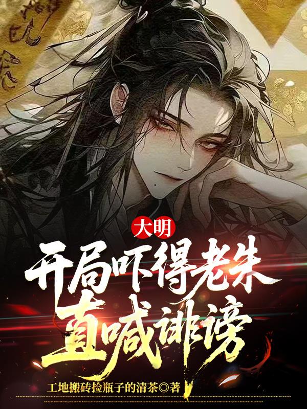 大明：开局吓得老朱直喊诽谤免费阅读_大明：开局吓得老朱直喊诽谤