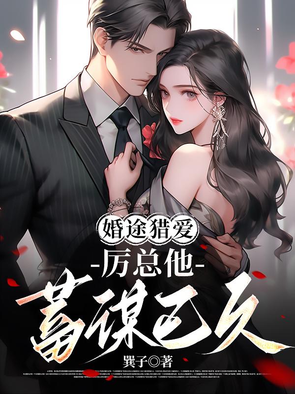 婚途猎爱：厉总他蓄谋已久免费阅读_婚途猎爱：厉总他蓄谋已久