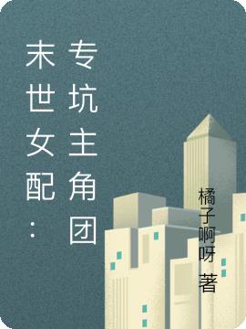 末世女配：专坑主角团免费阅读_末世女配：专坑主角团